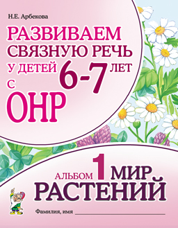 Развиваем связную речь у детей 6-7 лет с ОНР. Альбом 1. Мир растений (Арбекова Н.Е.)