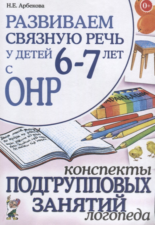 Развиваем связную речь у детей 6-7 лет с ОНР. Конспекты подгрупповых занятий логопеда (Арбекова Н.Е.)