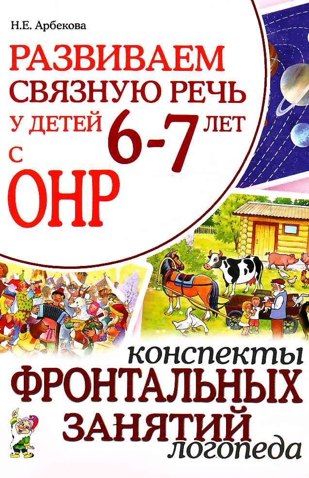 Развиваем связную речь у детей 6-7 лет с ОНР. Конспекты фронтальных занятий логопеда (Арбекова Н.Е.)