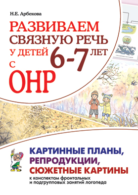 Развиваем связную речь у детей 6-7 лет с ОНР. Картинные планы, репродукции, сюжетные картины к конспектам фронтальных и подгрупповых занятий логопеда (Арбекова Н.Е.)