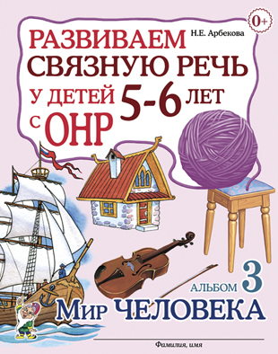 Развиваем связную речь у детей 5-6 лет с ОНР. Альбом 3. Мир человека (Арбекова Н.Е.)