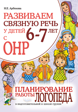 Развиваем связную речь у детей 6-7 лет с ОНР. Планирование работы логопеда в подготовительной группе (Арбекова Н.Е.)