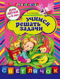 Учимся решать задачи. Для детей от 5-ти лет (Соколова Е.И.)
