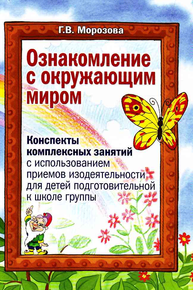 Ознакомление с окружающим миром. Конспекты комплексных занятий с использованием изодеятельности для детей подготовительной группы (Морозова Г.В.)