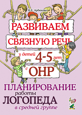 Развиваем связную речь у детей 4-5 лет с ОНР. Планирование работы логопеда в средней группе (Арбекова Н.Е.)