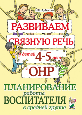 Развиваем связную речь у детей 4-5 лет с ОНР. Планирование работы воспитателя в средней группе (Арбекова Н.Е.)