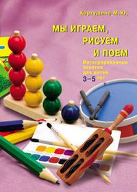 Мы играем, рисуем и поем. Интегрированные занятия для детей 3-5 лет (Картушина М.Ю.)