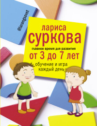 Главное время для развития от 3 до 7 лет. Обучение и игра каждый день (Суркова Л.М.)